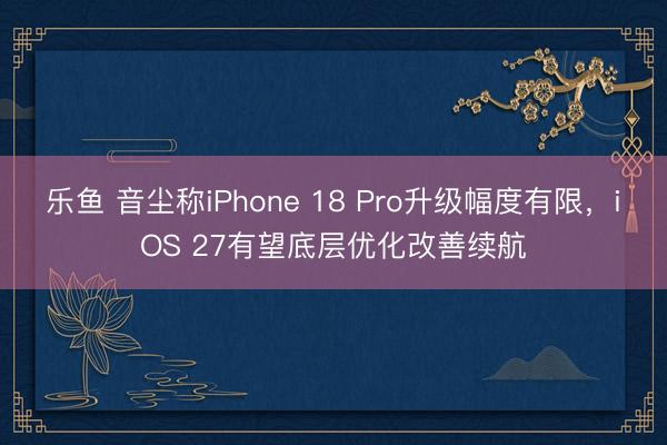 乐鱼 音尘称iPhone 18 Pro升级幅度有限，iOS 27有望底层优化改善续航