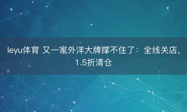 leyu体育 又一家外洋大牌撑不住了：全线关店，1.5折清仓
