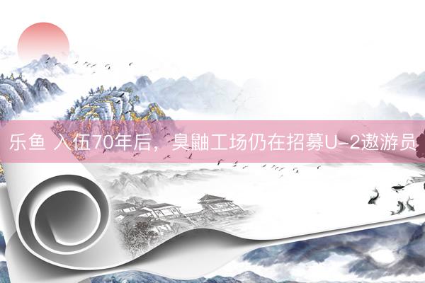 乐鱼 入伍70年后，臭鼬工场仍在招募U-2遨游员