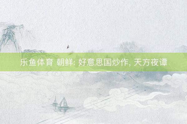 乐鱼体育 朝鲜: 好意思国炒作， 天方夜谭